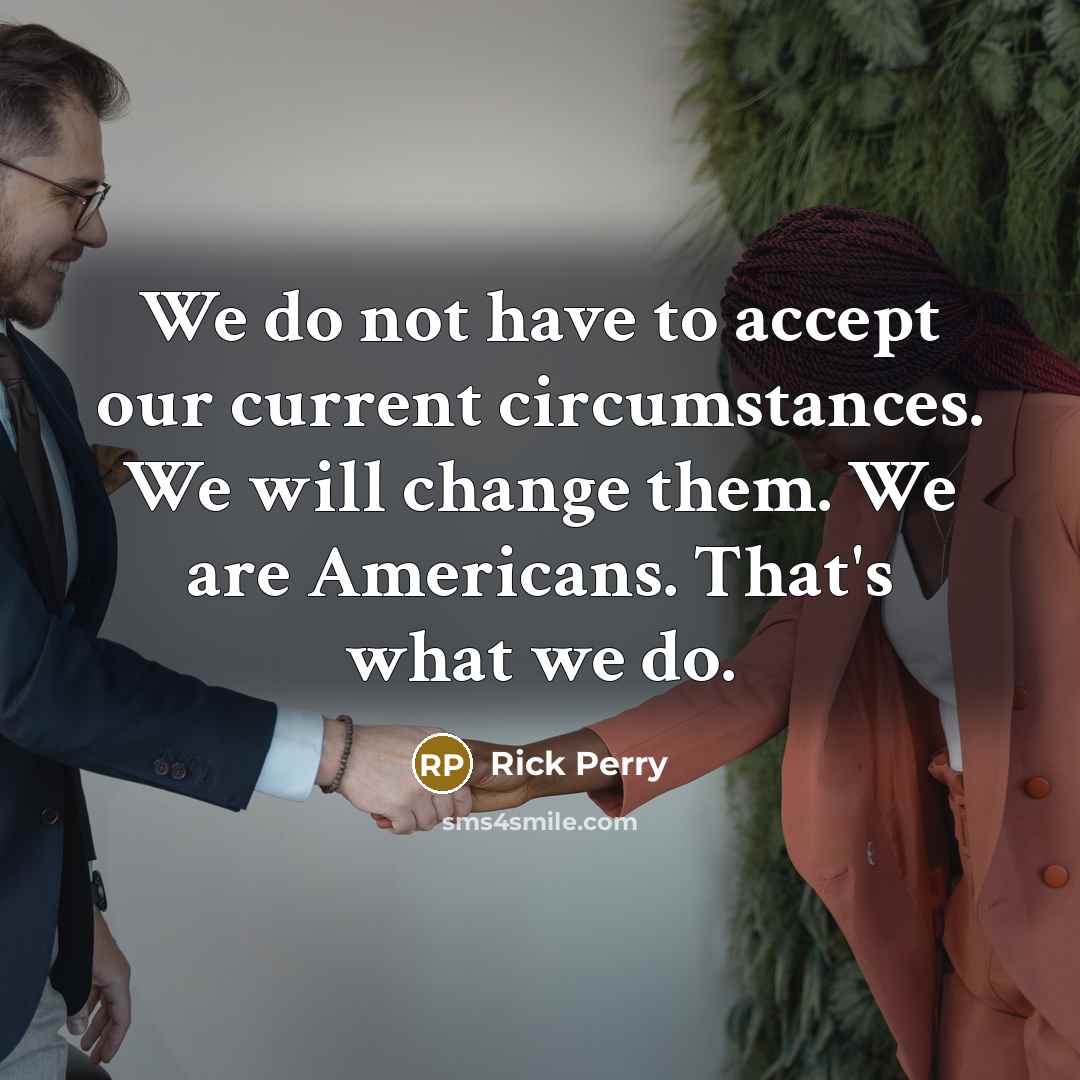 “We do not have to accept our current circumstances. We will change them. We are Americans. That's what we do.” quote by Rick Perry