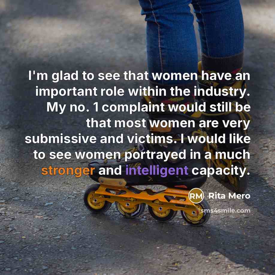 “I'm glad to see that women have an important role within the industry. My no. 1 complaint would still be that most women are very submissive and victims. I would like to see women portrayed in a much stronger and intelligent capacity.” quote by Rita Mero