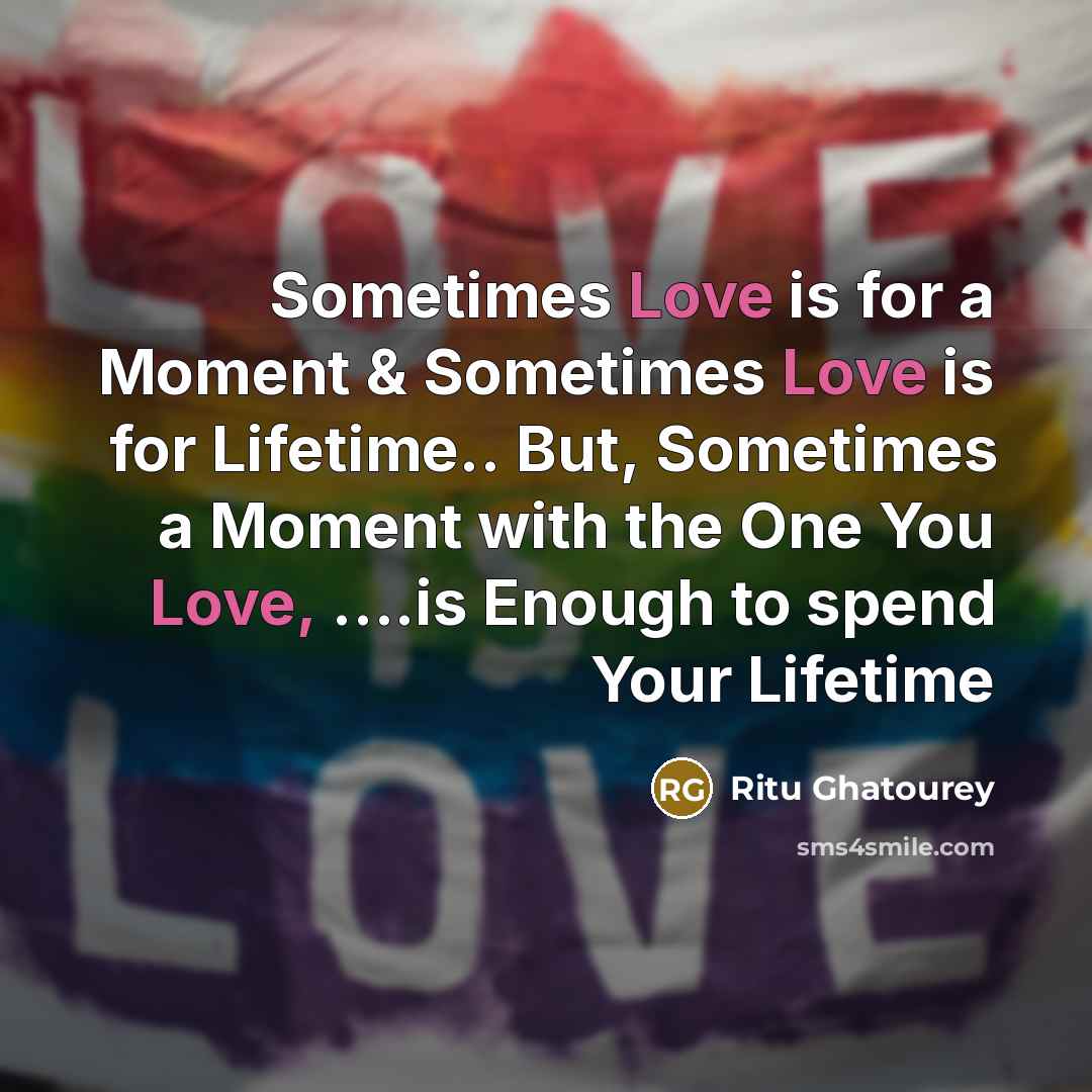 “Sometimes Love is for a Moment & Sometimes Love is for Lifetime.. But, Sometimes a Moment with the One You Love, ….is Enough to spend Your Lifetime” quote by Ritu Ghatourey