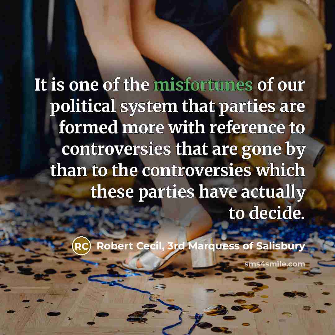 “It is one of the misfortunes of our political system that parties are formed more with reference to controversies that are gone by than to the controversies which these parties have actually to decide.” quote by Robert Cecil, 3rd Marquess of Salisbury