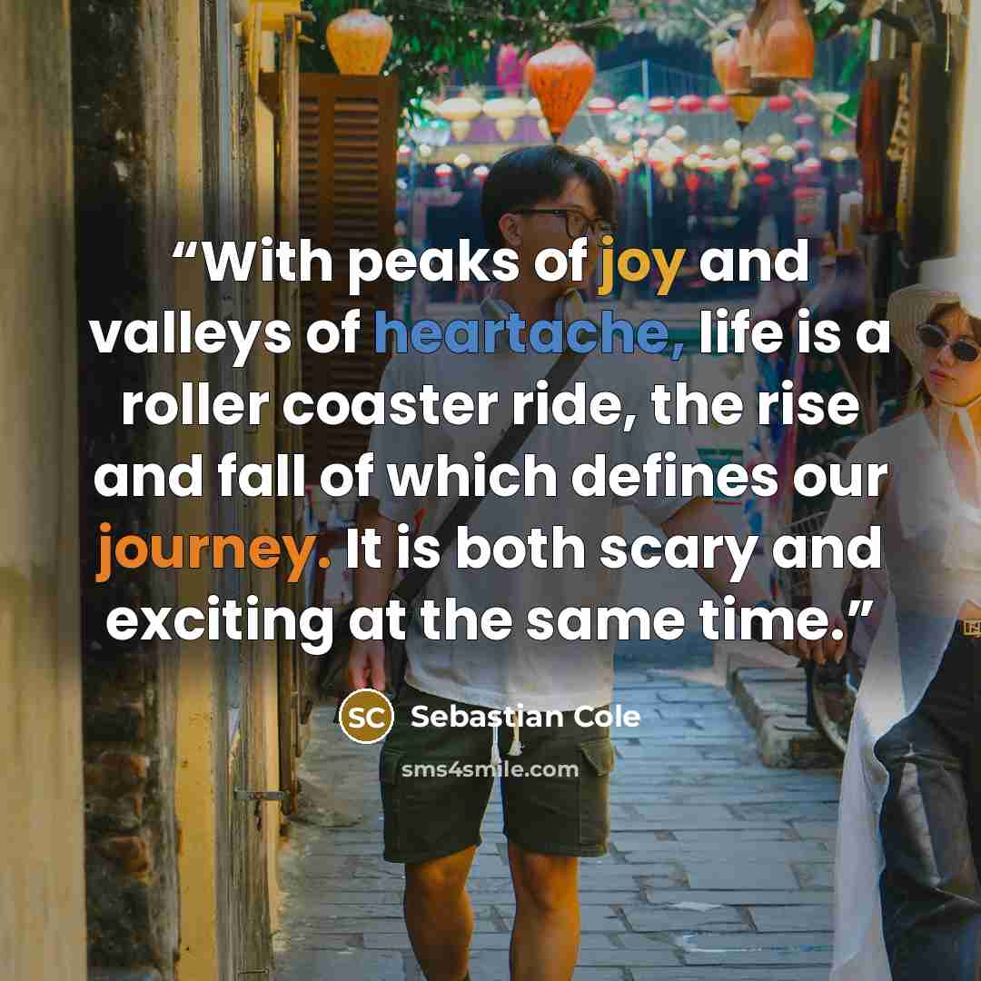 “With peaks of joy and valleys of heartache, life is a roller coaster ride, the rise and fall of which defines our journey. It is both scary and exciting at the same time.” quote by Sebastian Cole