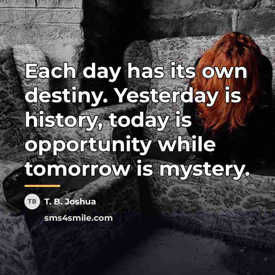 “Each day has its own destiny. Yesterday is history, today…” quote by T. B. Joshua