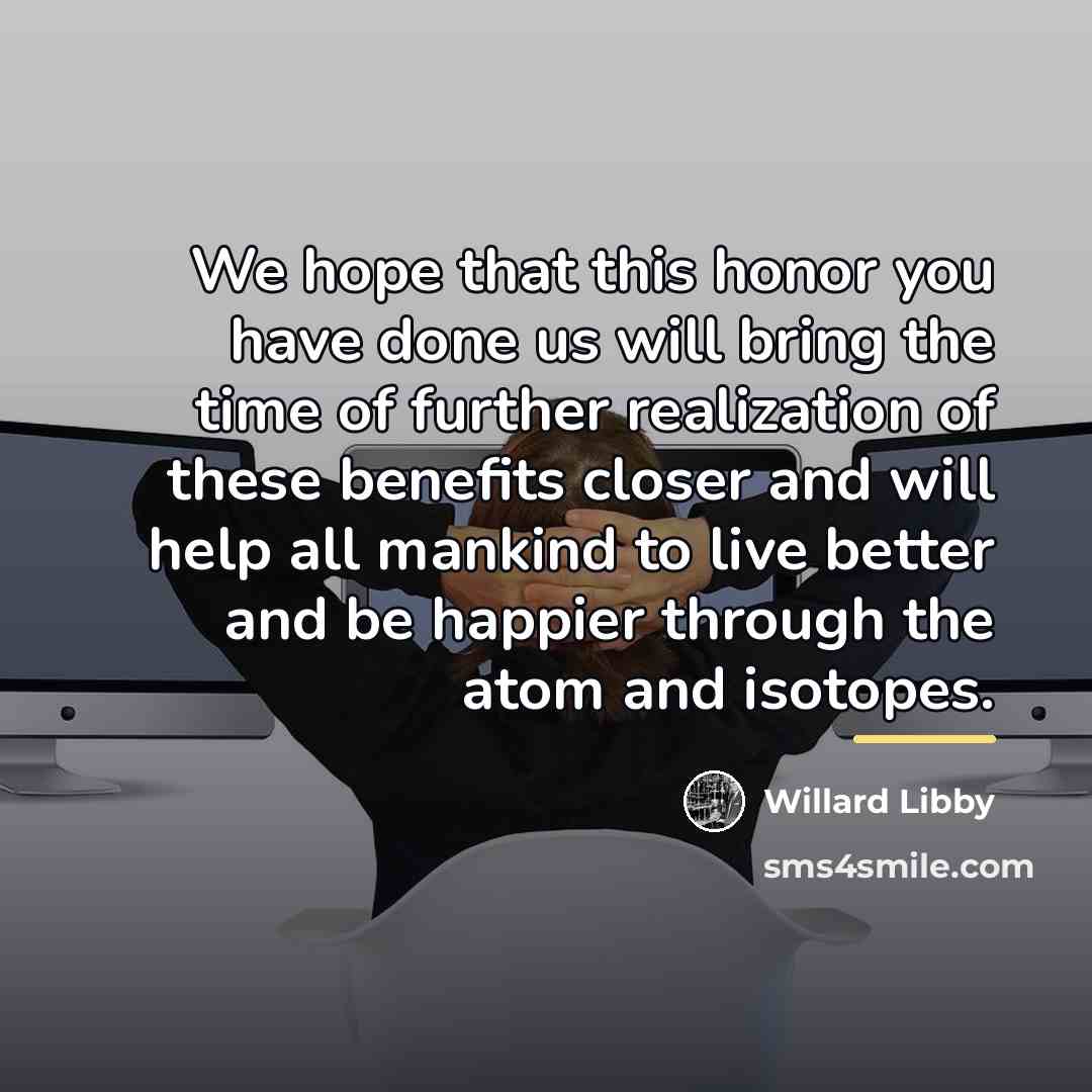 “We hope that this honor you have done us will…” quote by Willard Libby