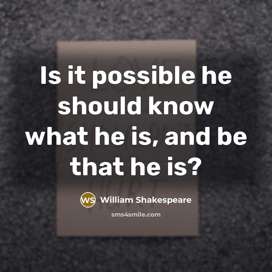 “Is it possible he should know what he is, and be that he is?” quote by William Shakespeare