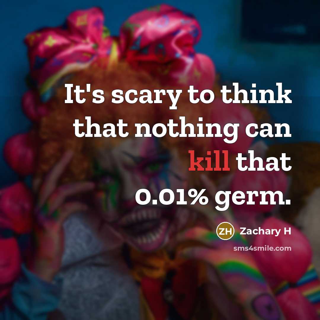 “It's scary to think that nothing can kill that 0.01% germ.” quote by Zachary H