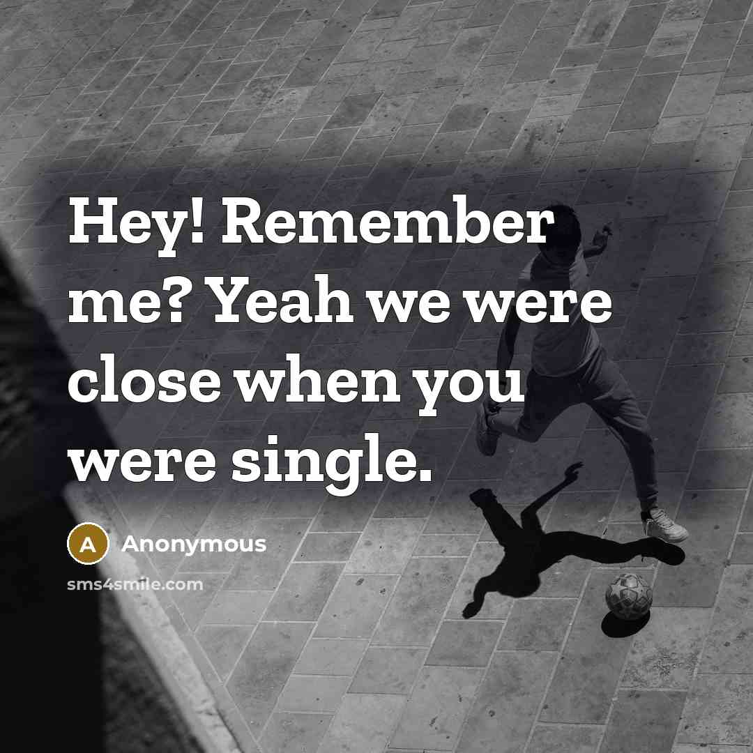 “Hey! Remember me? Yeah we were close when you were single.” quote by Anonymous