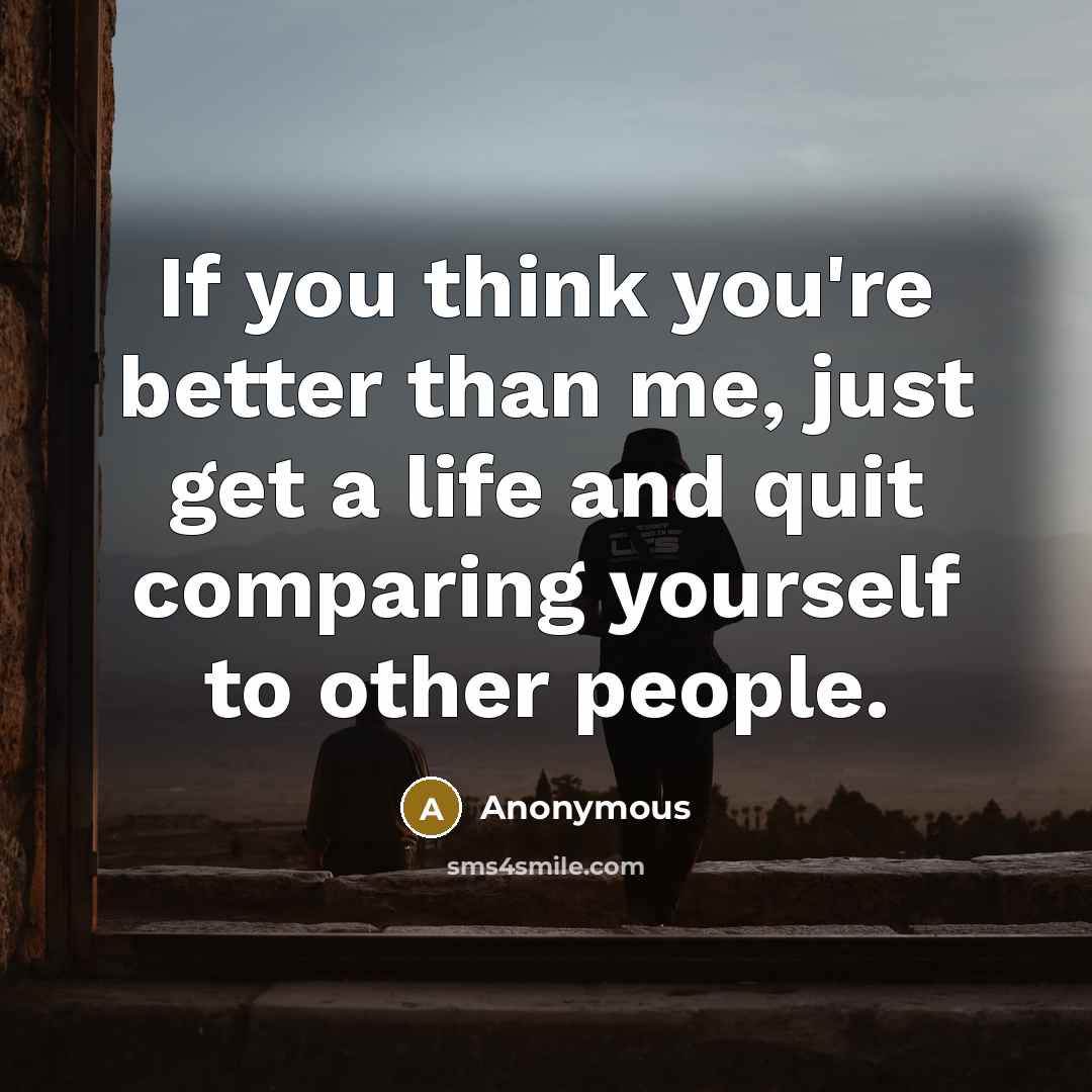 “If you think you're better than me, just get a life and quit comparing yourself to other people.” quote by Anonymous