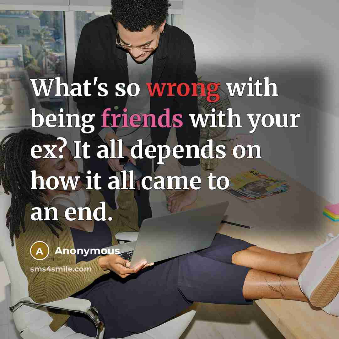 “What's so wrong with being friends with your ex? It all depends on how it all came to an end.” quote by Anonymous