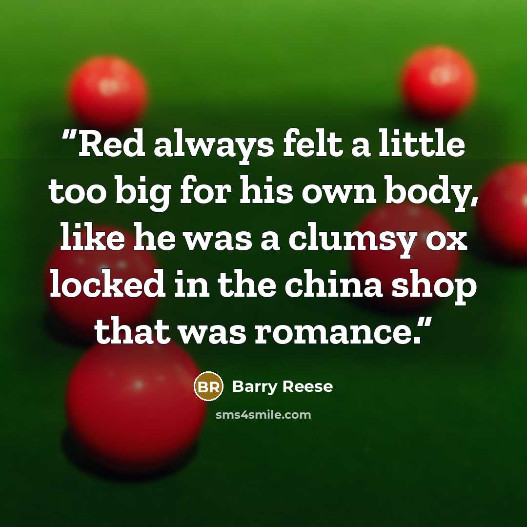 “Red always felt a little too big for his own body, like he was a clumsy ox locked in the china shop that was romance.” quote by Barry Reese