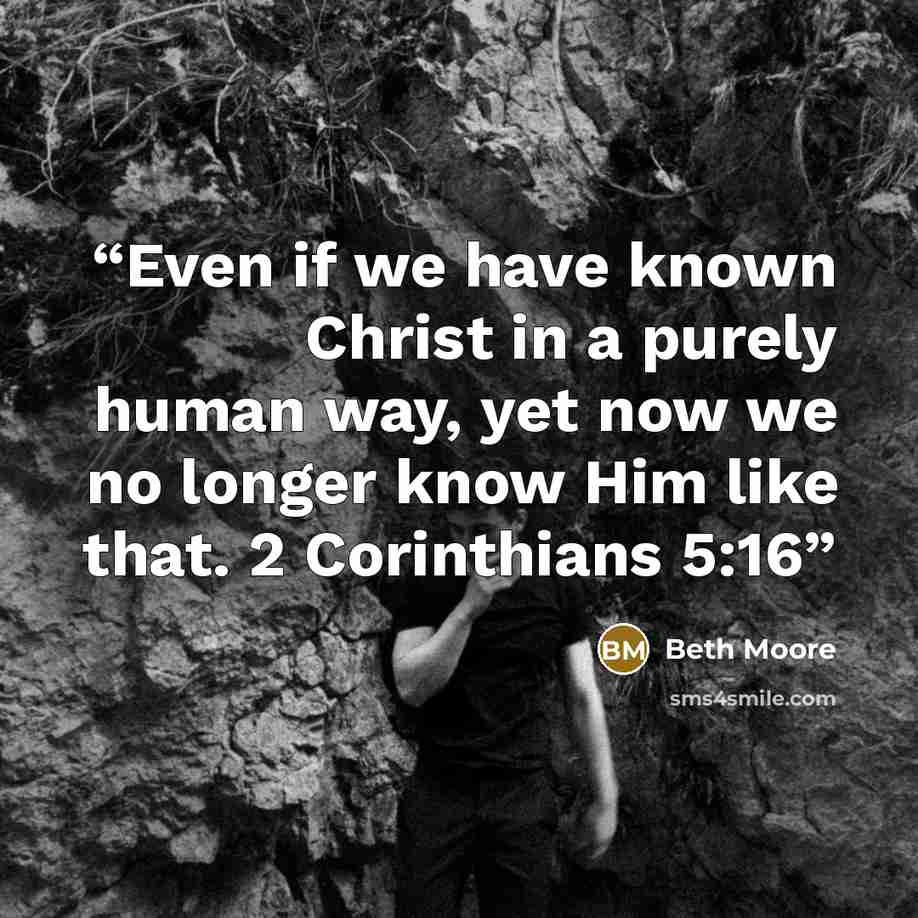 “Even if we have known Christ in a purely human way, yet now we no longer know Him like that. 2 Corinthians 5:16” quote by Beth Moore