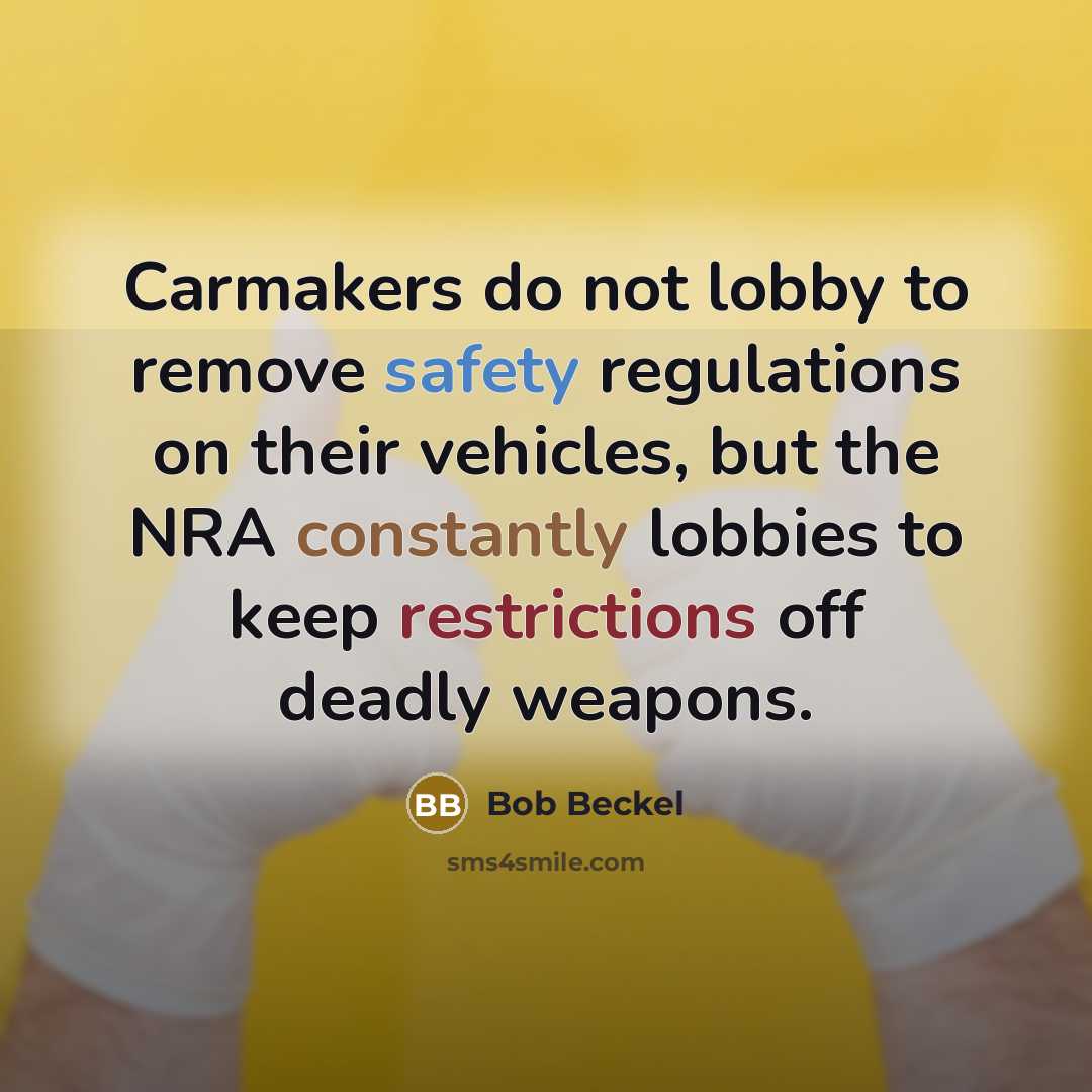 “Carmakers do not lobby to remove safety regulations on their vehicles, but the NRA constantly lobbies to keep restrictions off deadly weapons.” quote by Bob Beckel