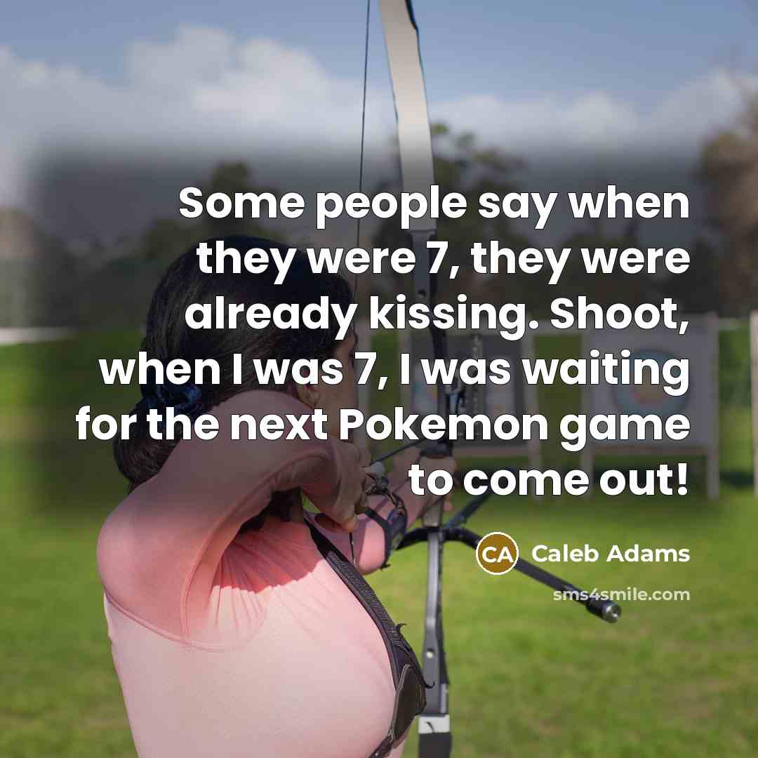 “Some people say when they were 7, they were already kissing. Shoot, when I was 7, I was waiting for the next Pokemon game to come out!” quote by Caleb Adams