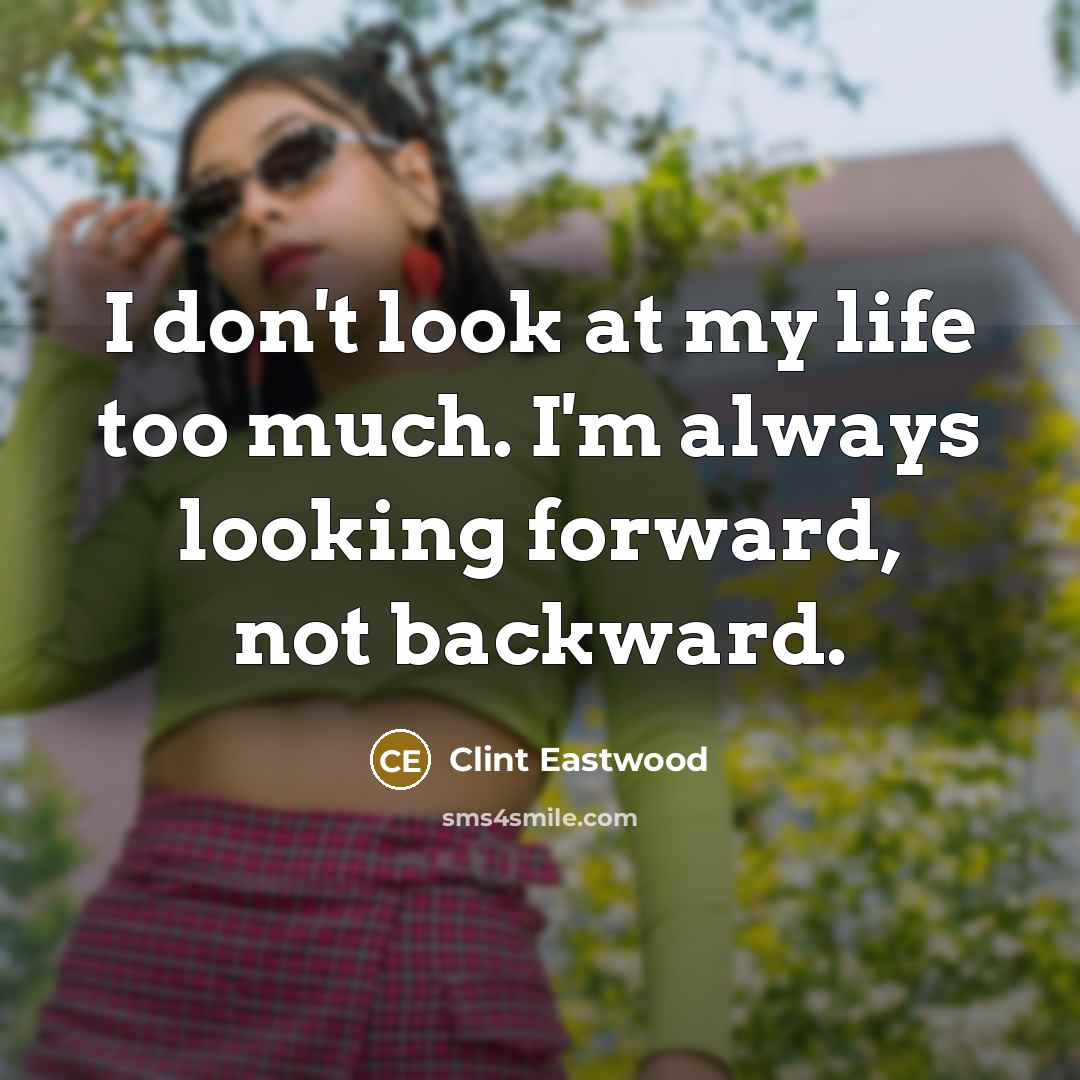 “I don't look at my life too much. I'm always looking forward, not backward.” quote by Clint Eastwood