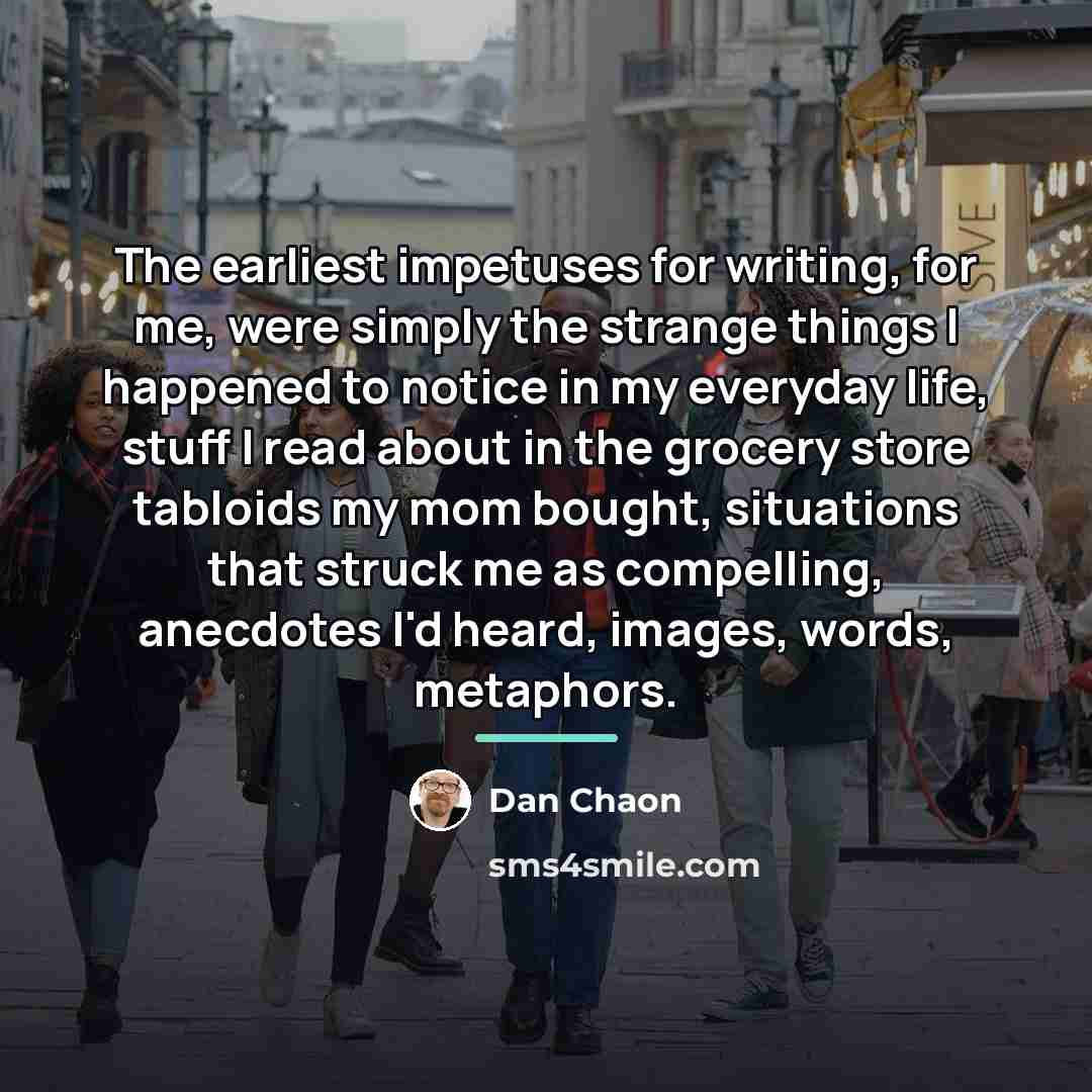 “The earliest impetuses for writing, for me, were simply the…” quote by Dan Chaon