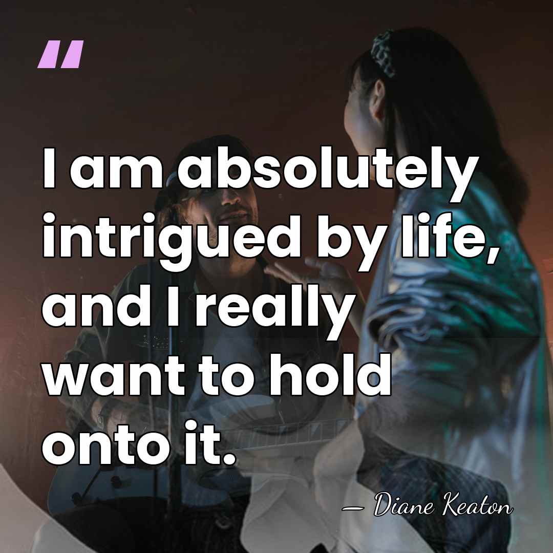 I am absolutely intrigued by life, and I really want to hold&hellip; - Diane Keaton