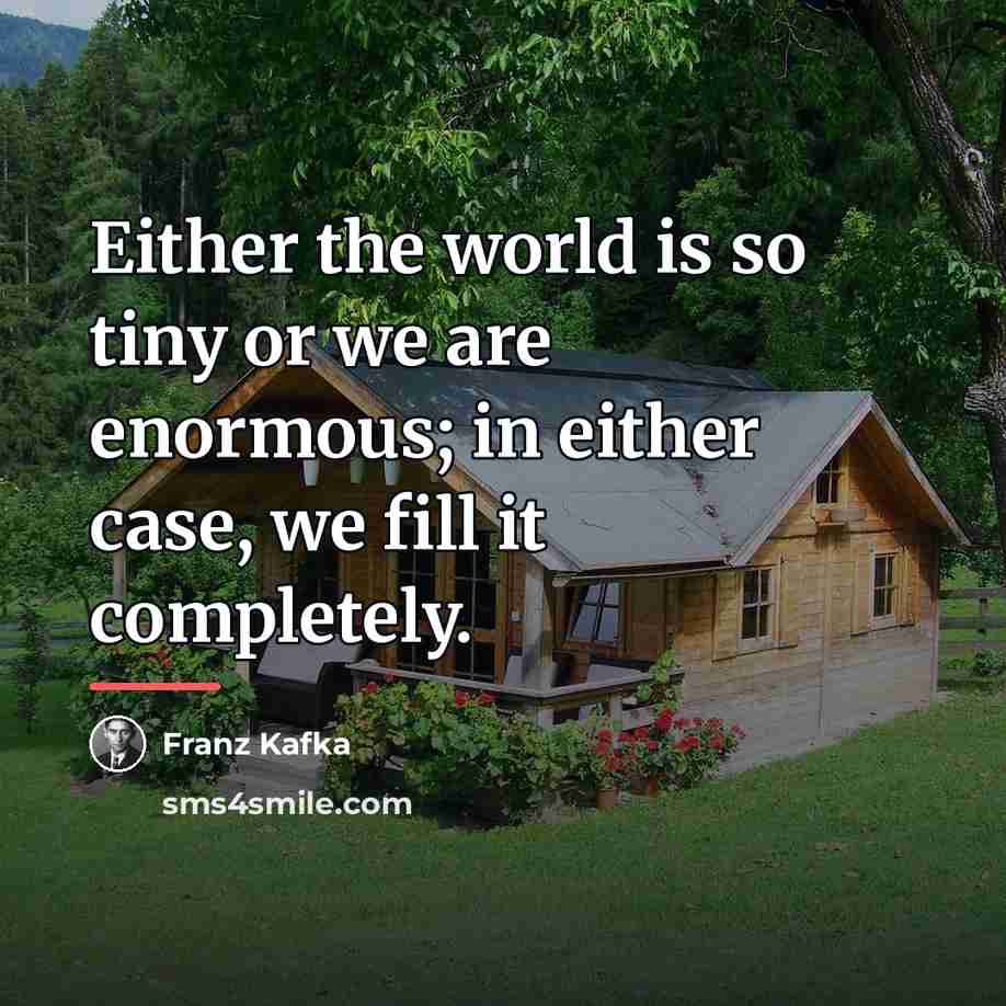 “Either the world is so tiny or we are enormous;…” quote by Franz Kafka
