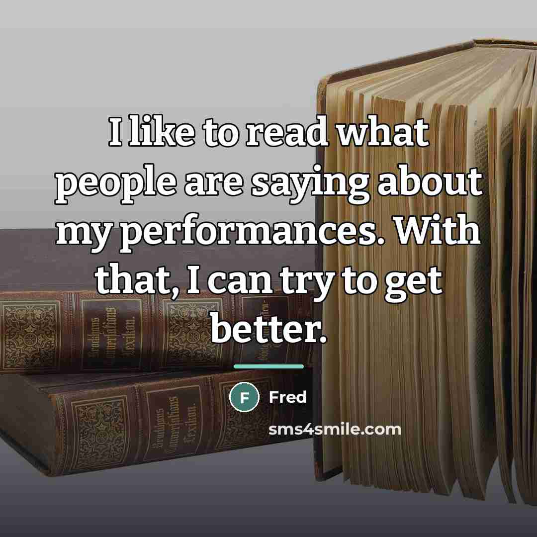 “I like to read what people are saying about my…” quote by Fred