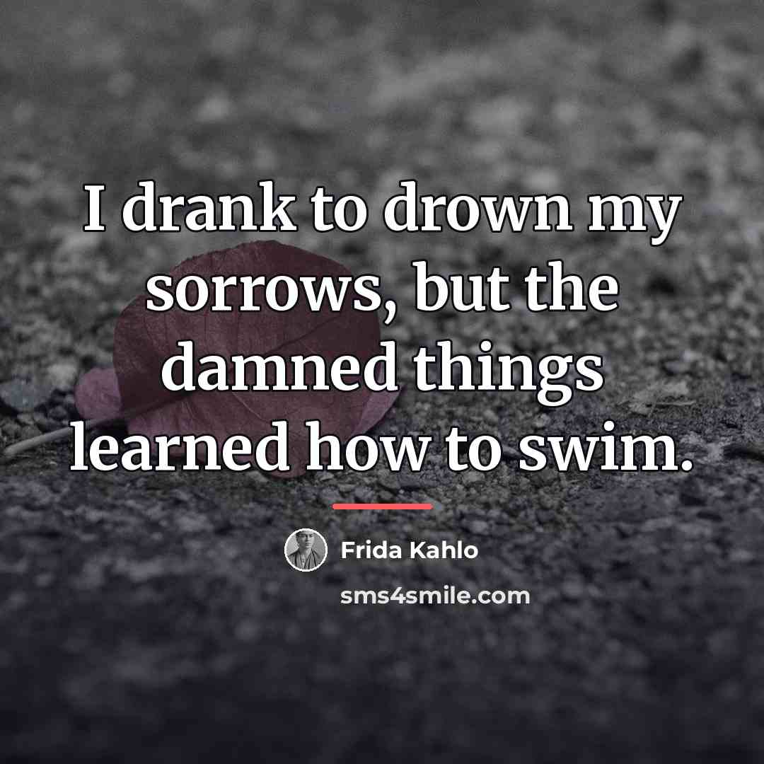 “I drank to drown my sorrows, but the damned things…” quote by Frida Kahlo