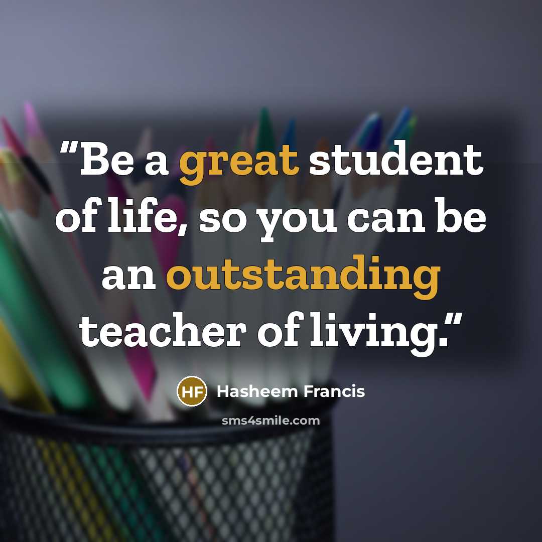“Be a great student of life, so you can be an outstanding teacher of living.” quote by Hasheem Francis