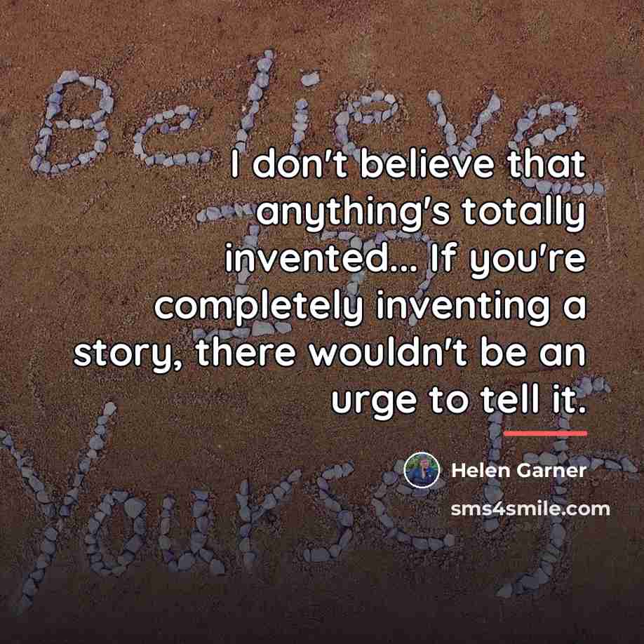 “I don't believe that anything's totally invented... If you're completely…” quote by Helen Garner