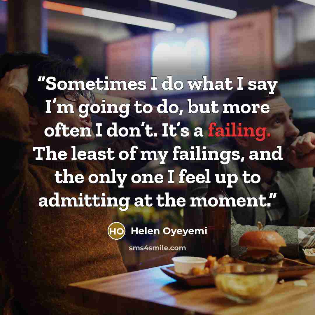 “Sometimes I do what I say I’m going to do, but more often I don’t. It’s a failing. The least of my failings, and the only one I feel up to admitting at the moment.” quote by Helen Oyeyemi