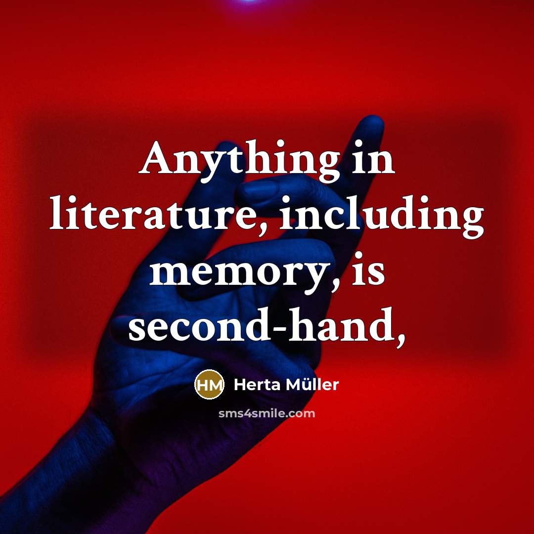 “Anything in literature, including memory, is second-hand,…” quote by Herta Muller
