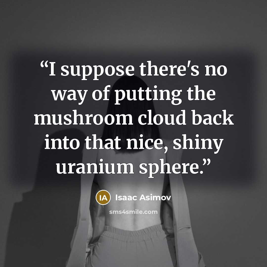 “I suppose there's no way of putting the mushroom cloud back into that nice, shiny uranium sphere.” quote by Isaac Asimov