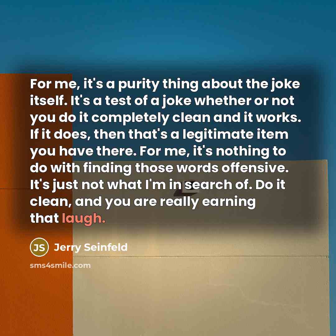 “For me, it's a purity thing about the joke itself.…” quote by Jerry Seinfeld