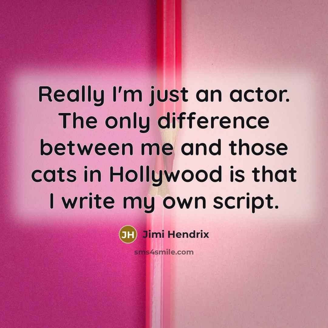 “Really I'm just an actor. The only difference between me and those cats in Hollywood is that I write my own script.” quote by Jimi Hendrix