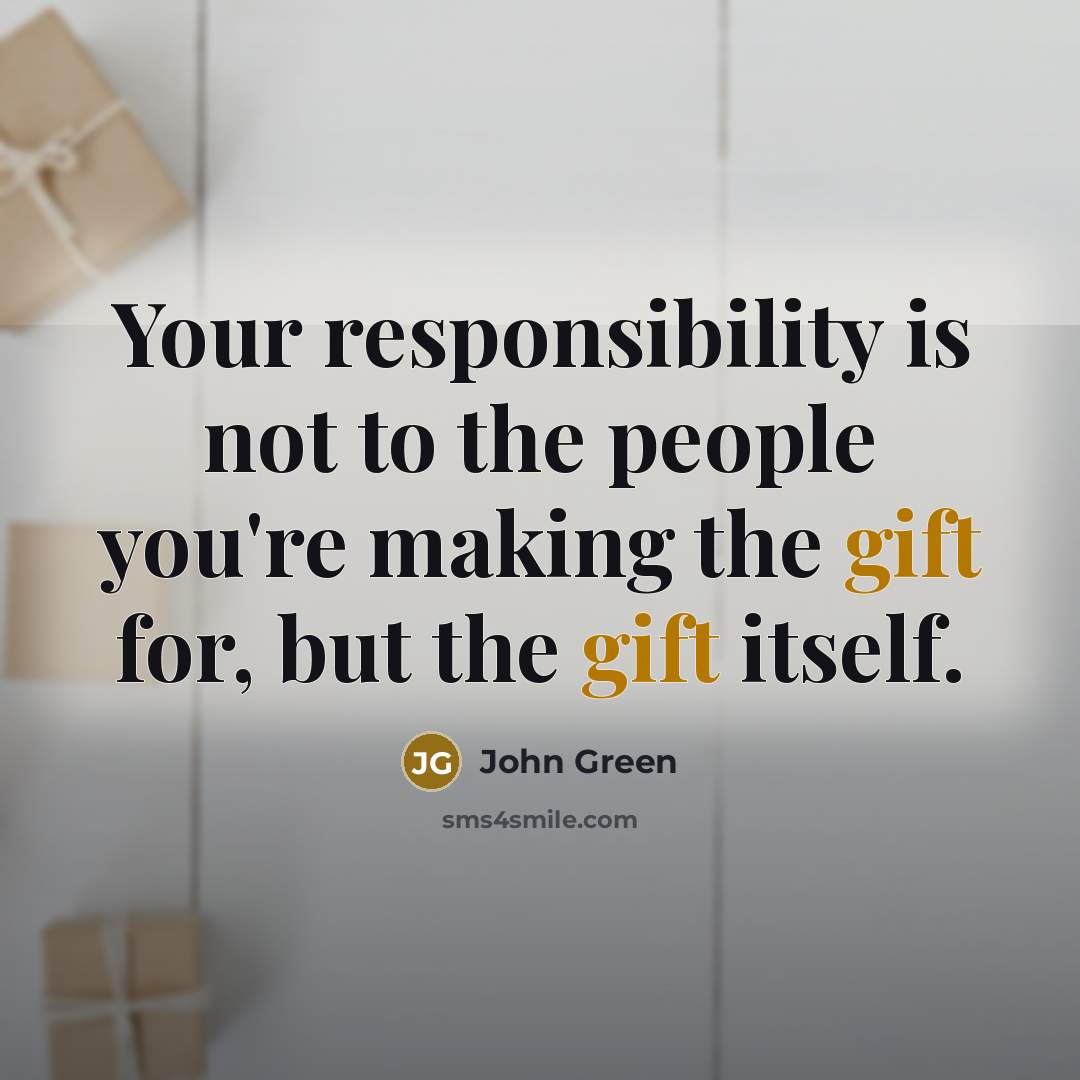 “Your responsibility is not to the people you're making the gift for, but the gift itself.” quote by John Green
