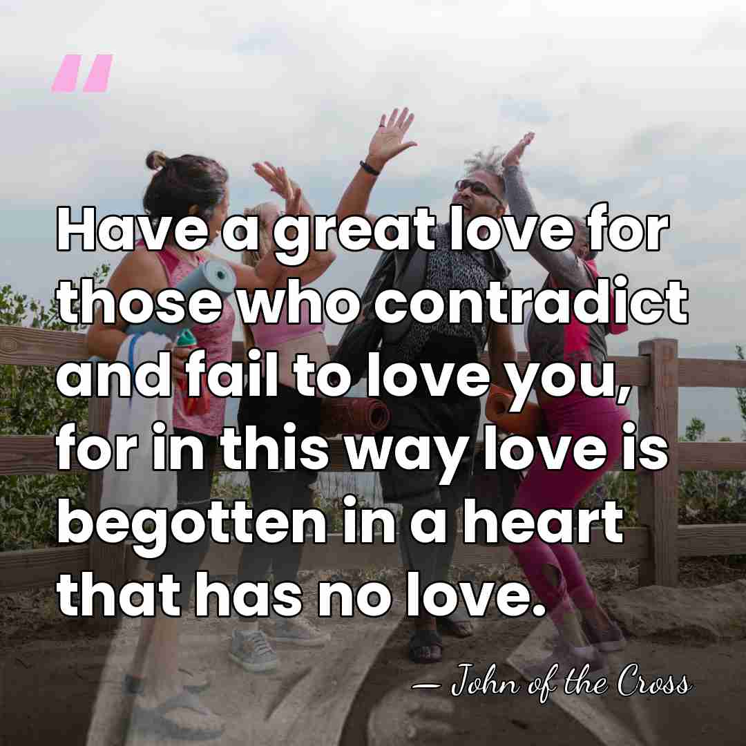 Have a great love for those who contradict and fail to love&hellip; - John of the Cross