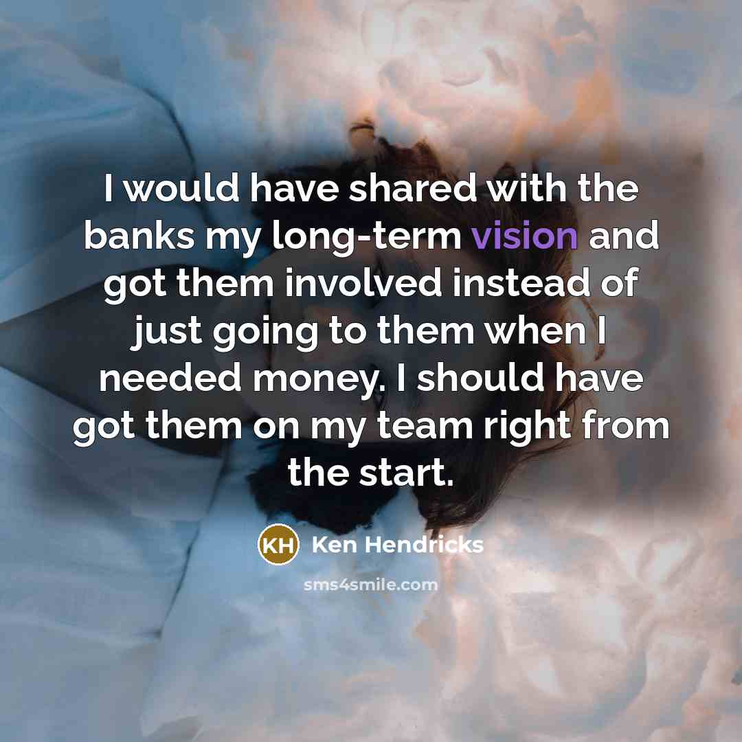 “I would have shared with the banks my long-term vision…” quote by Ken Hendricks