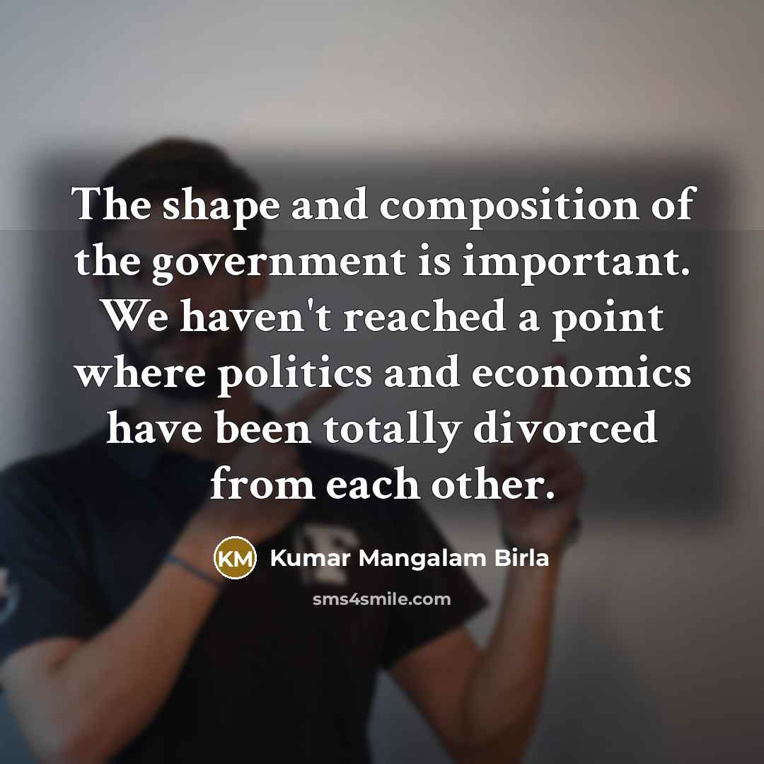 “The shape and composition of the government is important. We…” quote by Kumar Mangalam Birla