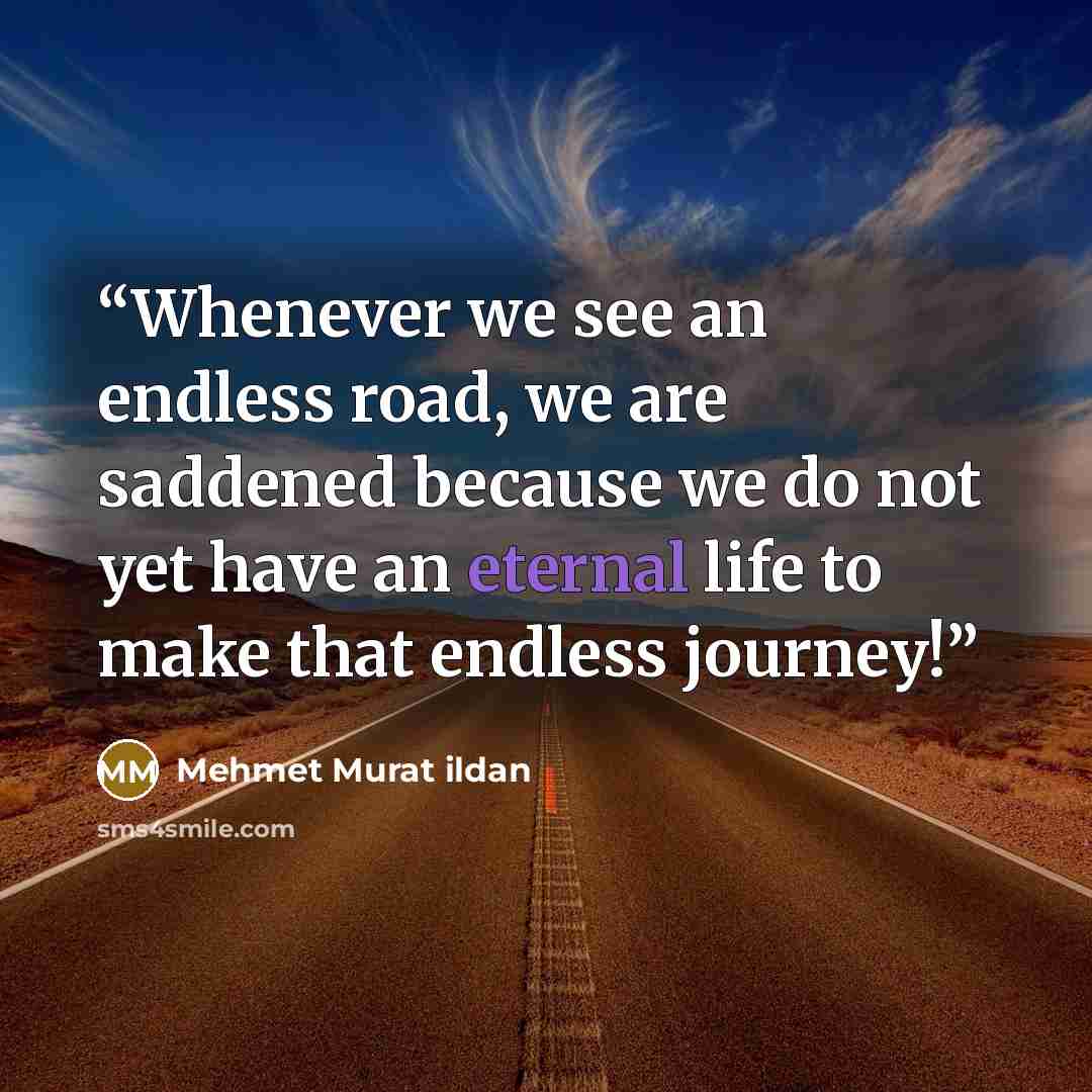 “Whenever we see an endless road, we are saddened because we do not yet have an eternal life to make that endless journey!” quote by Mehmet Murat ildan