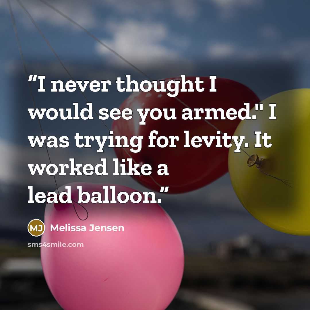 “I never thought I would see you armed." I was trying for levity. It worked like a lead balloon.” quote by Melissa Jensen