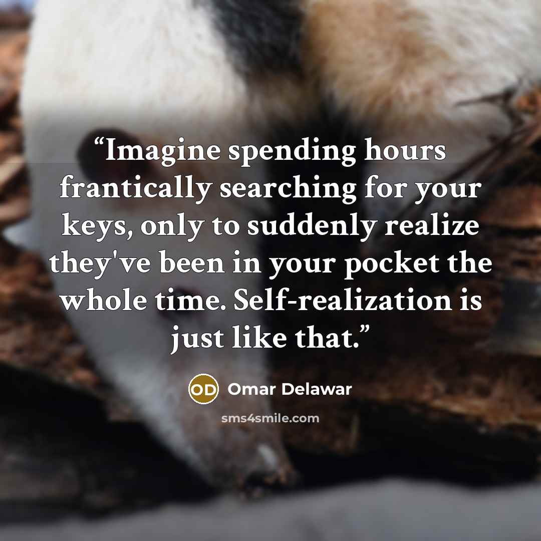“Imagine spending hours frantically searching for your keys, only to suddenly realize they've been in your pocket the whole time. Self-realization is just like that.” quote by Omar Delawar