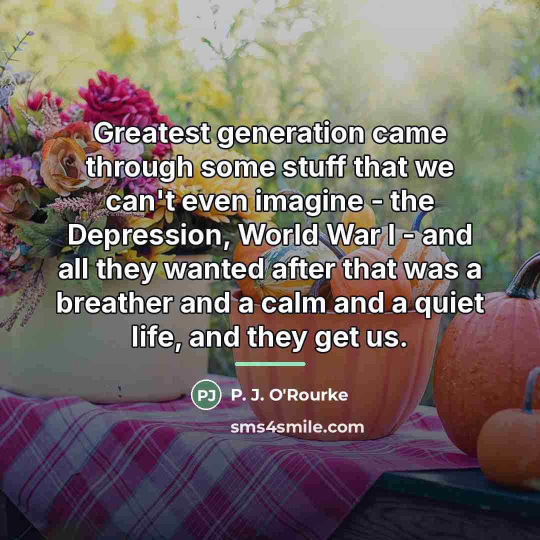 “Greatest generation came through some stuff that we can't even…” quote by P. J. O'Rourke