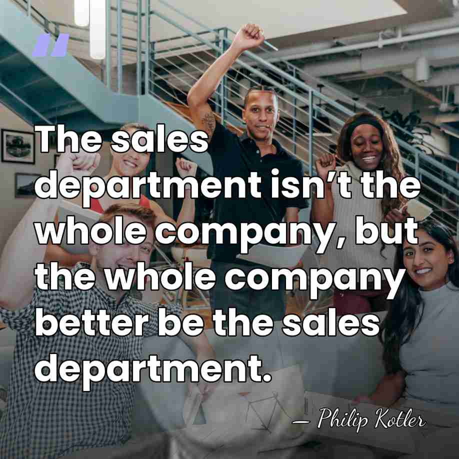 The sales department isn’t the whole company, but the whole company better&hellip; - Philip Kotler