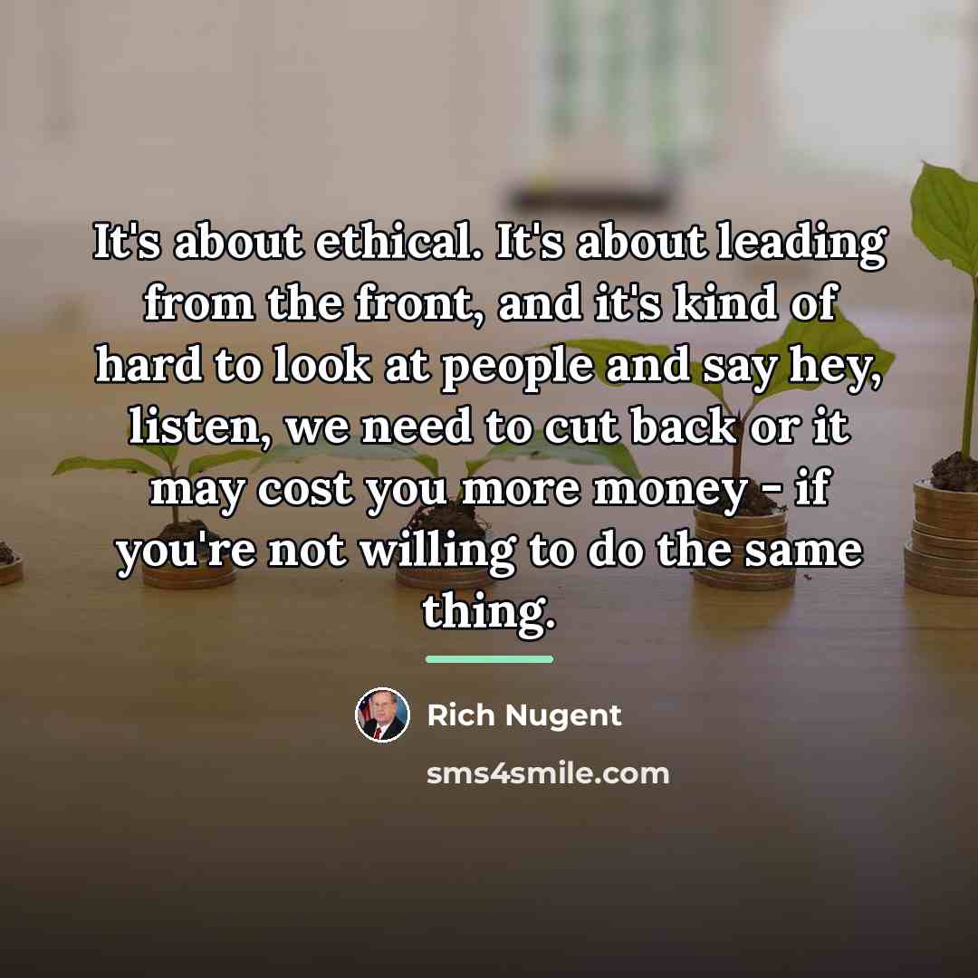 “It's about ethical. It's about leading from the front, and…” quote by Rich Nugent