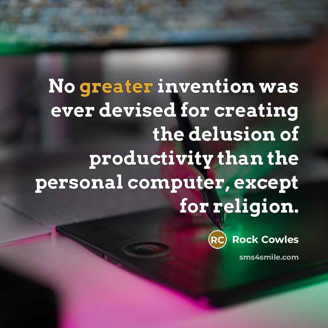 “No greater invention was ever devised for creating the delusion of productivity than the personal computer, except for religion.” quote by Rock Cowles