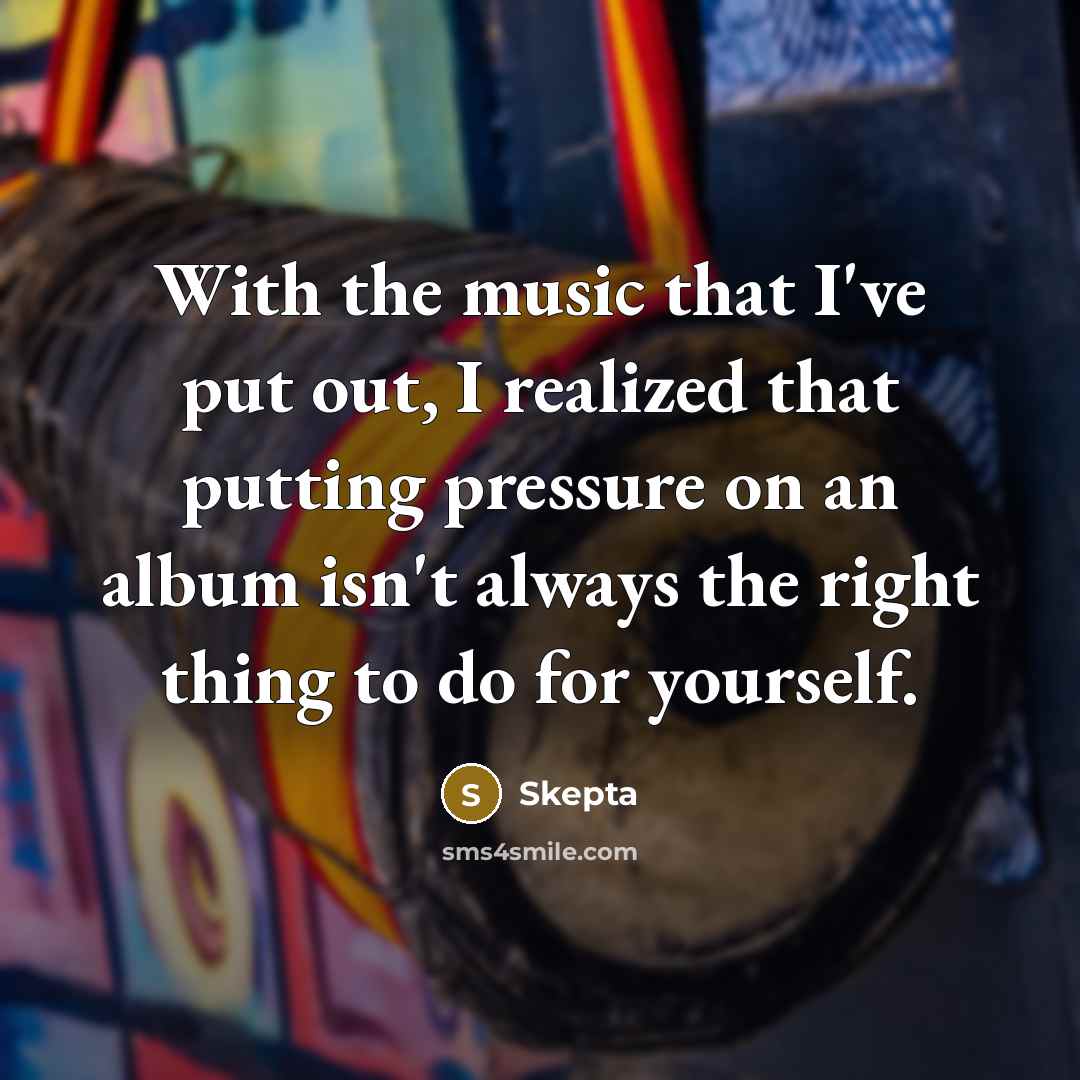“With the music that I've put out, I realized that putting pressure on an album isn't always the right thing to do for yourself.” quote by Skepta