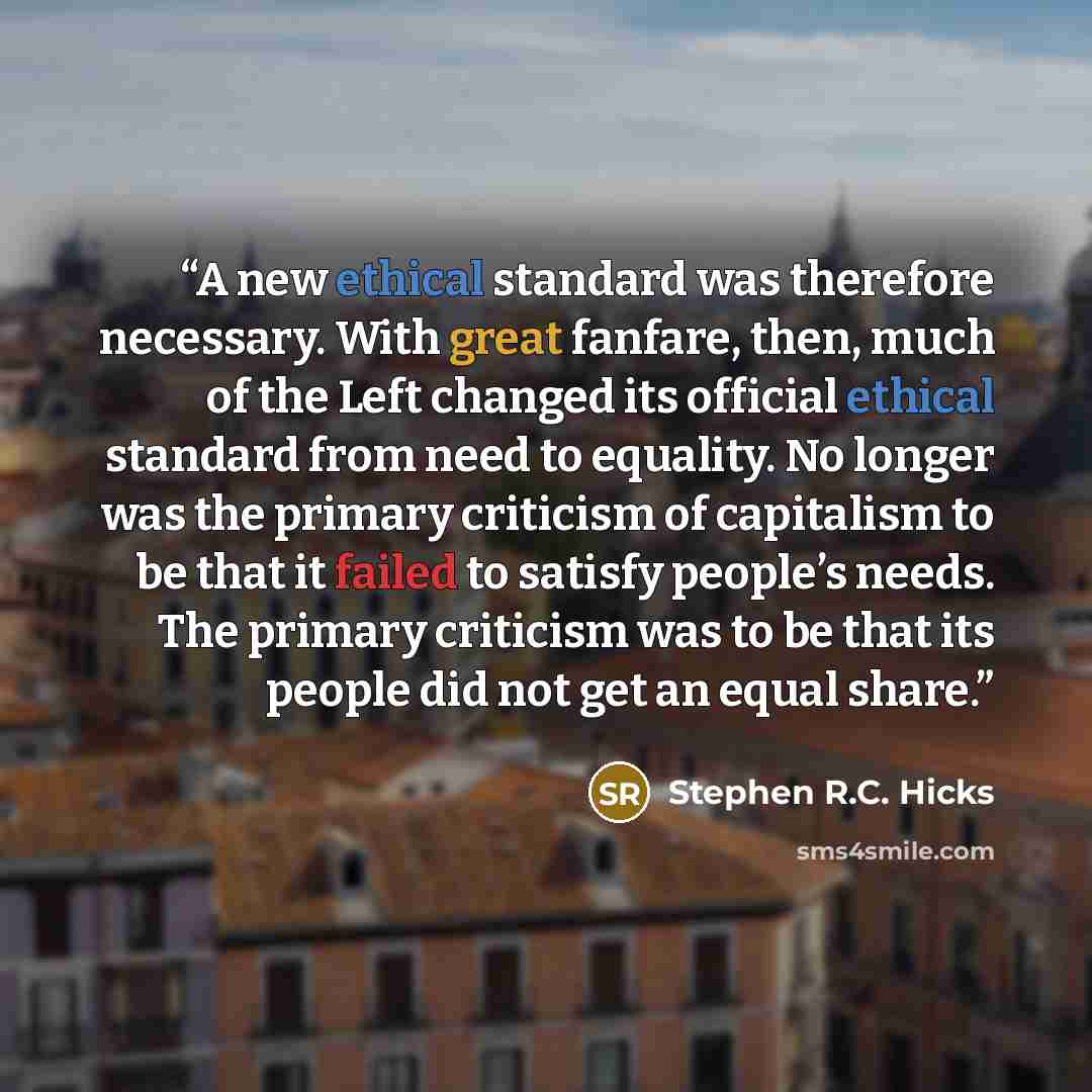 “A new ethical standard was therefore necessary. With great fanfare, then, much of the Left changed its official ethical standard from need to equality. No longer was the primary criticism of capitalism to be that it failed to satisfy people’s needs. The primary criticism was to be that its people…” quote by Stephen R.C. Hicks
