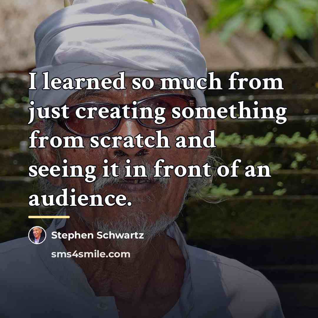 “I learned so much from just creating something from scratch…” quote by Stephen Schwartz
