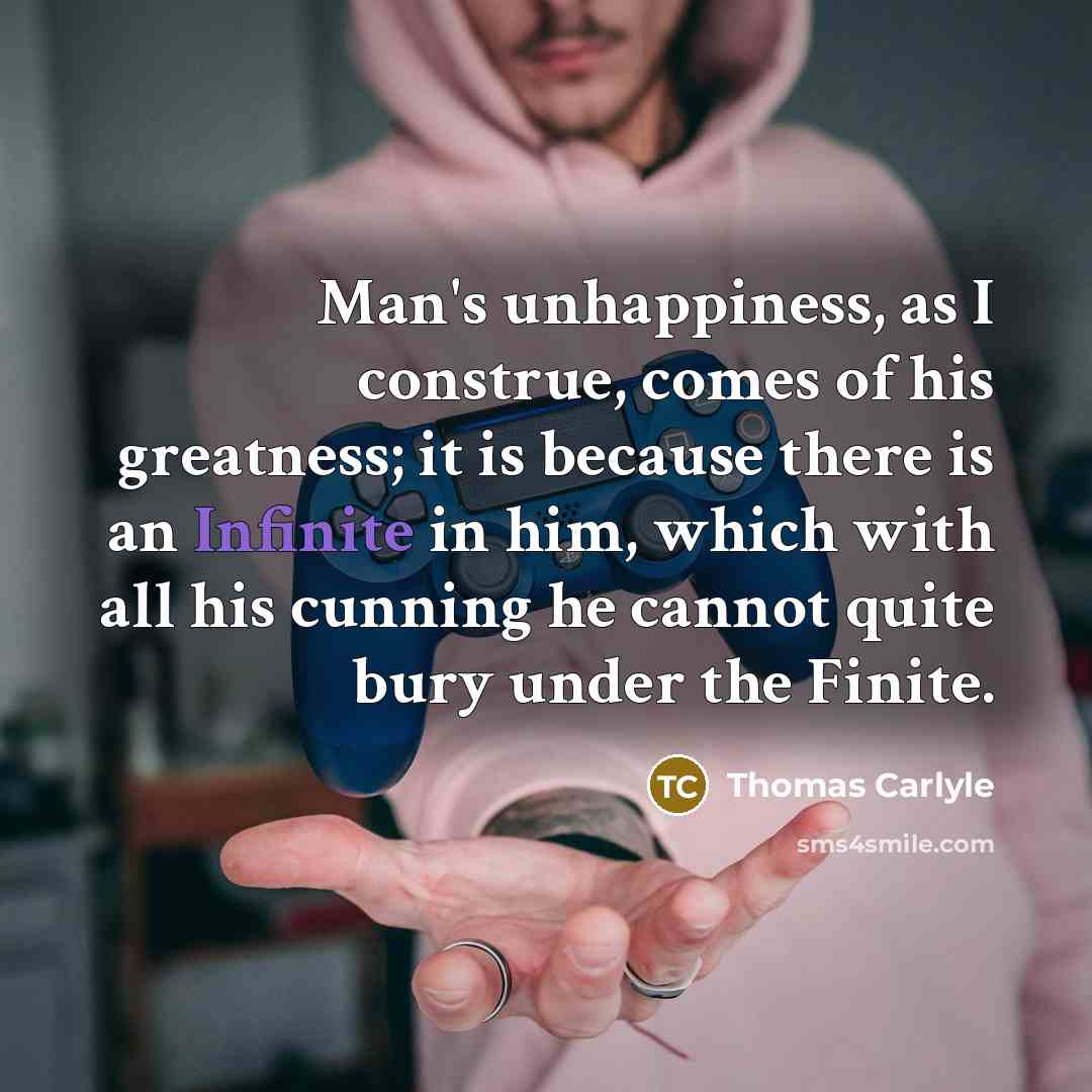 “Man's unhappiness, as I construe, comes of his greatness; it…” quote by Thomas Carlyle