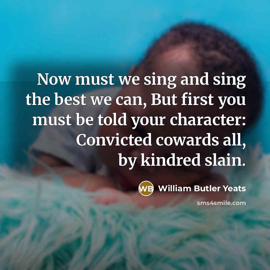 “Now must we sing and sing the best we can,…” quote by William Butler Yeats