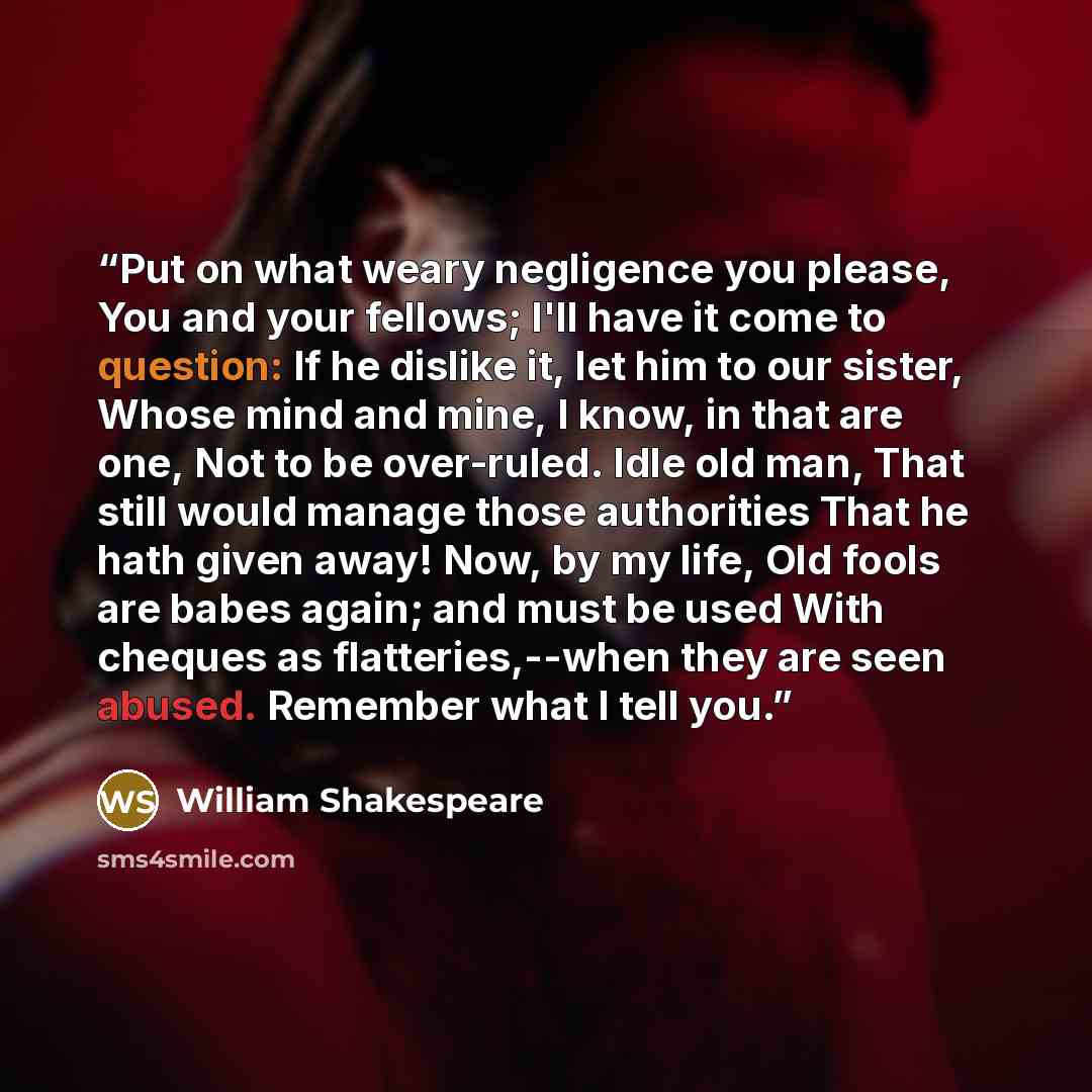 “Put on what weary negligence you please, You and your fellows; I'll have it come to question: If he dislike it, let him to our sister, Whose mind and mine, I know, in that are one, Not to be over-ruled. Idle old man, That still would manage those authorities That he hath given away! Now, by my…” quote by William Shakespeare