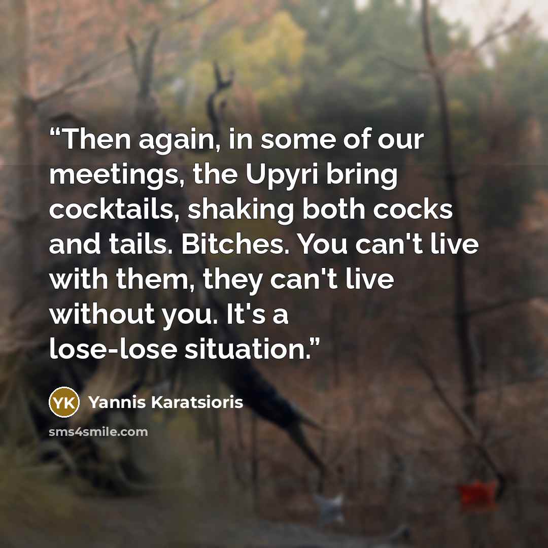 “Then again, in some of our meetings, the Upyri bring cocktails, shaking both cocks and tails. Bitches. You can't live with them, they can't live without you. It's a lose-lose situation.” quote by Yannis Karatsioris