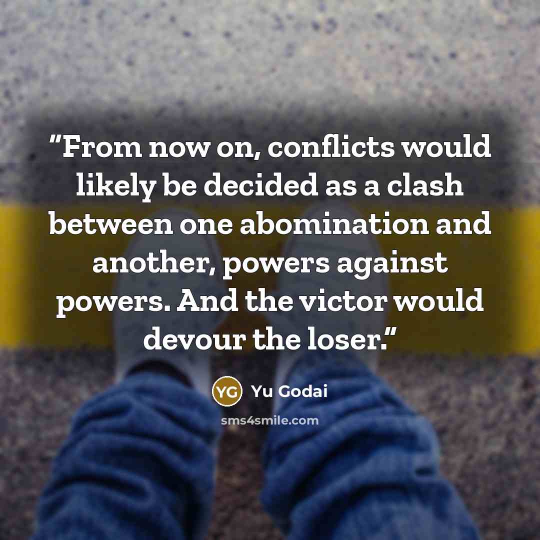 “From now on, conflicts would likely be decided as a clash between one abomination and another, powers against powers. And the victor would devour the loser.” quote by Yu Godai