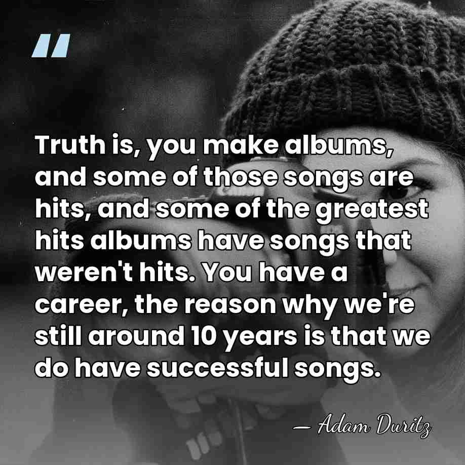 Truth is, you make albums, and some of those songs are hits,&hellip; - Adam Duritz