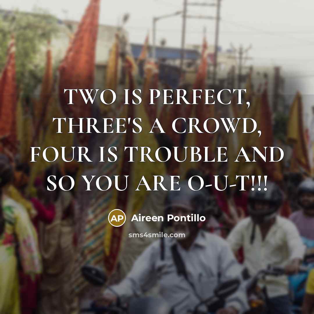 “TWO IS PERFECT, THREE'S A CROWD, FOUR IS TROUBLE AND SO YOU ARE O-U-T!!!” quote by Aireen Pontillo